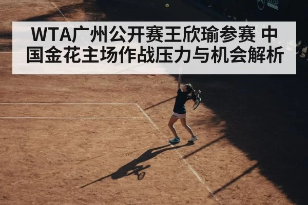 WTA广州公开赛王欣瑜参赛 中国金花主场作战压力与机会解析