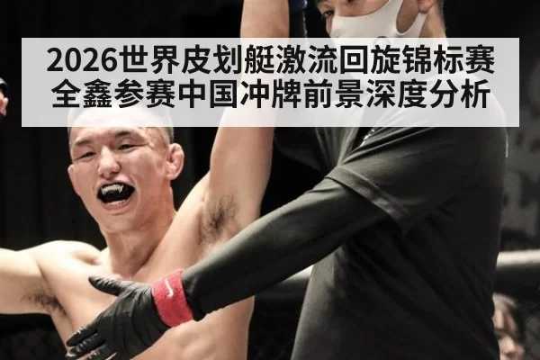2026世界皮划艇激流回旋锦标赛全鑫参赛中国冲牌前景深度分析