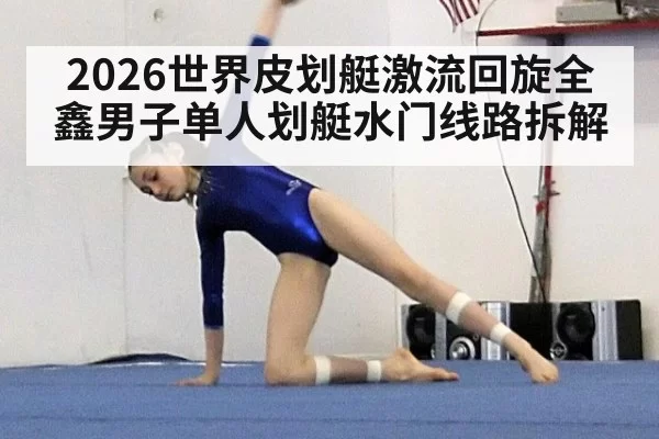 2026世界皮划艇激流回旋全鑫男子单人划艇水门线路拆解