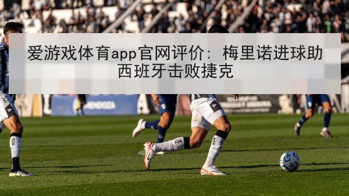 爱游戏体育app官网评价: 梅里诺进球助西班牙击败捷克 爱游戏体育app官网评价: 梅里诺进球助西班牙击败捷克